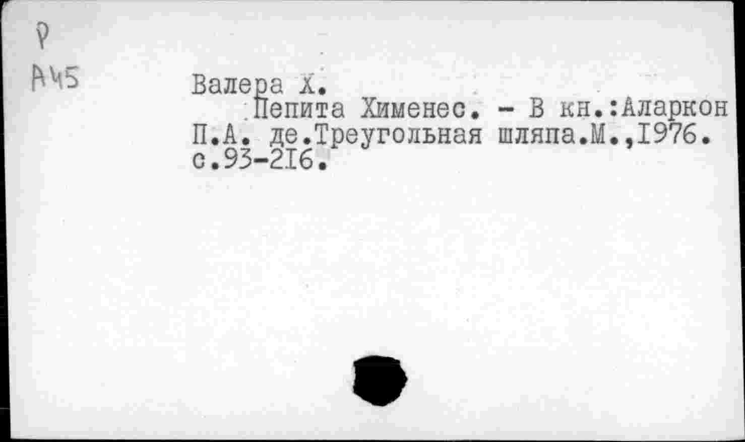 ﻿Валера X.
Пепита Хименес. - В кн.:Аларкон П.А. де.Треугольная шляпа.М.,1976. с.93-216.